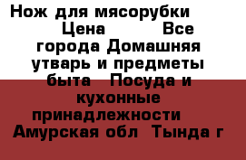 Нож для мясорубки zelmer › Цена ­ 300 - Все города Домашняя утварь и предметы быта » Посуда и кухонные принадлежности   . Амурская обл.,Тында г.